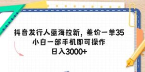 抖音发行人蓝海拉新,差价一单35,小白一部手机即可操作,日入3000+网赚项目-副业赚钱-互联网创业-资源整合众享汇研习社