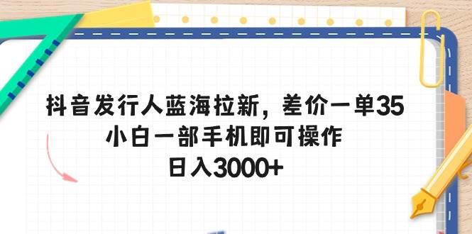 抖音发行人蓝海拉新，差价一单35，小白一部手机即可操作，日入3000+网赚项目-副业赚钱-互联网创业-资源整合众享汇研习社
