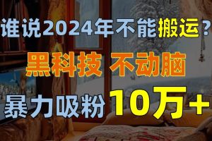 谁说2024年不能搬运？只动手不动脑，自媒体平台单月暴力涨粉10000+网赚项目-副业赚钱-互联网创业-资源整合众享汇研习社