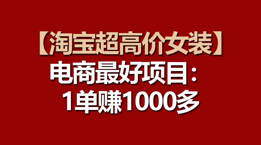 【淘宝超高价女装】电商最好项目：一单赚1000多网赚项目-副业赚钱-互联网创业-资源整合众享汇研习社