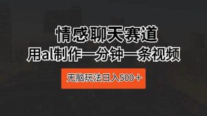 情感聊天赛道 用al制作一分钟一条视频 无脑玩法日入500+网赚项目-副业赚钱-互联网创业-资源整合众享汇研习社