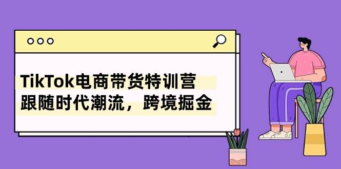 TikTok电商带货特训营，跟随时代潮流，跨境掘金（8节课）网赚项目-副业赚钱-互联网创业-资源整合众享汇研习社