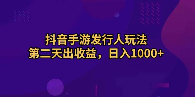 抖音手游发行人玩法，第二天出收益，日入1000+网赚项目-副业赚钱-互联网创业-资源整合众享汇研习社