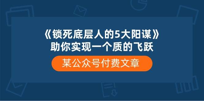 某付费文章《锁死底层人的5大阳谋》助你实现一个质的飞跃网赚项目-副业赚钱-互联网创业-资源整合众享汇研习社