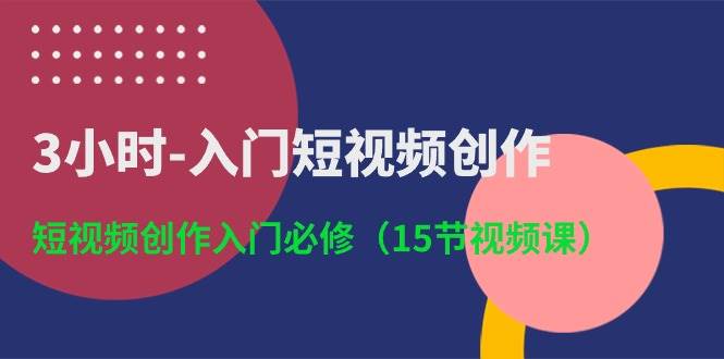 3小时-入门短视频创作:短视频创作入门必修(15节视频课)网赚项目-副业赚钱-互联网创业-资源整合众享汇研习社