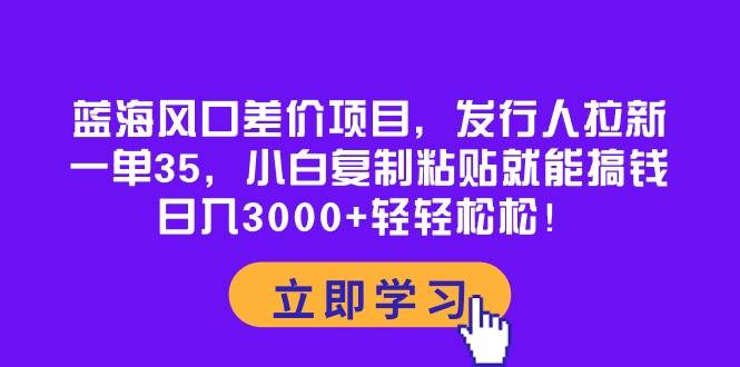 蓝海风口差价项目，发行人拉新，一单35，小白复制粘贴就能搞钱！日入3000+轻轻松松网赚项目-副业赚钱-互联网创业-资源整合众享汇研习社