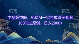 中视频神器，免费AI一键生成漫画视频100%过原创，日入2000+网赚项目-副业赚钱-互联网创业-资源整合众享汇研习社