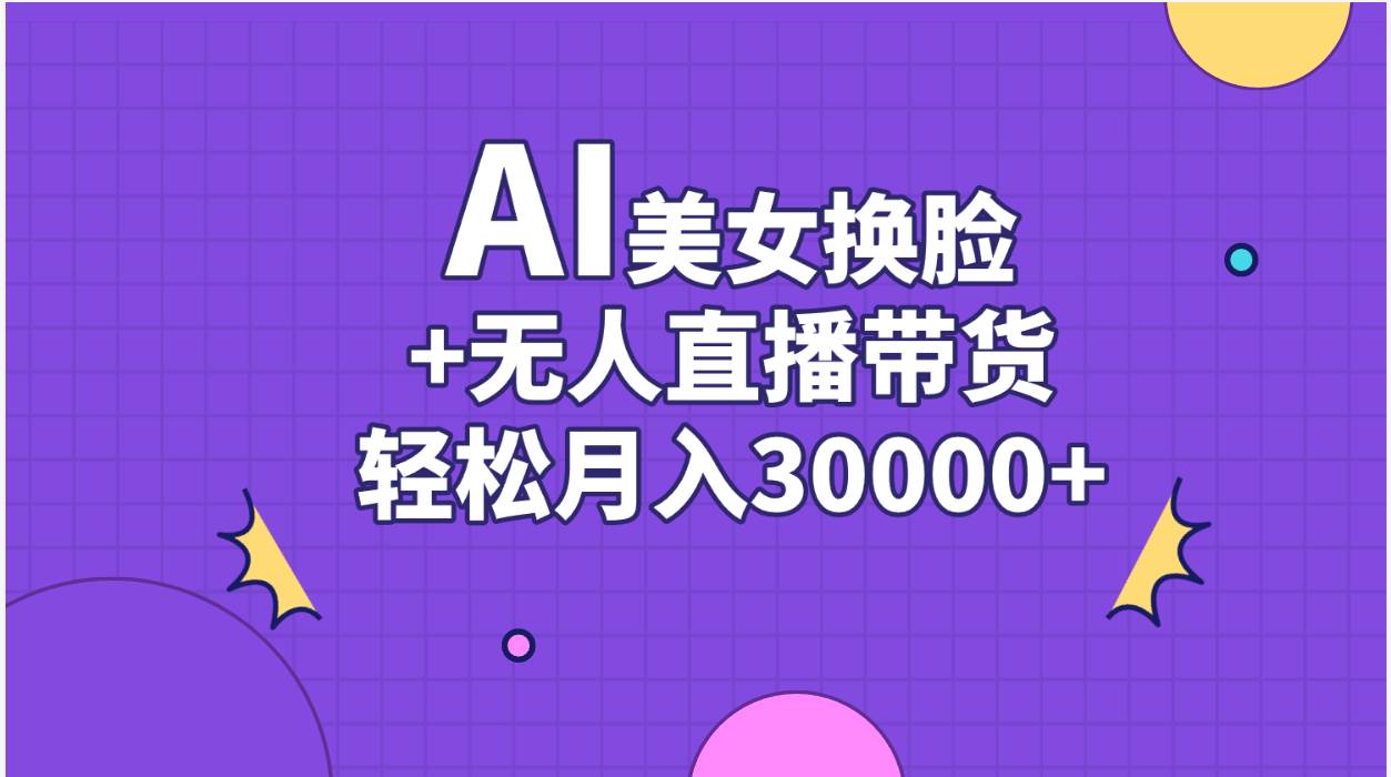 AI美女换脸视频结合无人直播带货，随便月入30000+网赚项目-副业赚钱-互联网创业-资源整合众享汇研习社