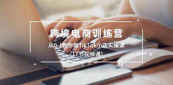 跨境电商训练营:从0-1教你做TikTok小店实操课(17节视频课)网赚项目-副业赚钱-互联网创业-资源整合众享汇研习社