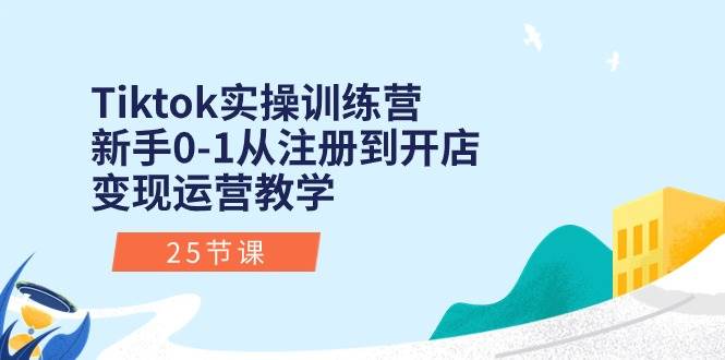 Tiktok实操训练营：新手0-1从注册到开店变现运营教学（25节课）网赚项目-副业赚钱-互联网创业-资源整合众享汇研习社