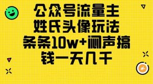 公众号流量主，姓氏头像玩法，条条10w+闷声搞钱一天几千，详细教程网赚项目-副业赚钱-互联网创业-资源整合众享汇研习社