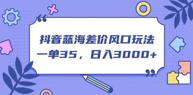 抖音蓝海差价风口玩法，一单35，日入3000+网赚项目-副业赚钱-互联网创业-资源整合众享汇研习社