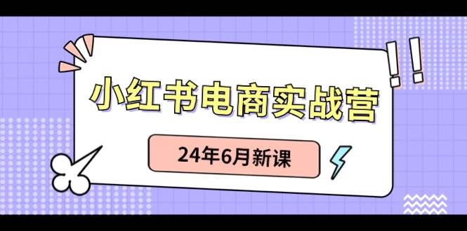 小红书电商实战营:小红书笔记带货和无人直播,24年6月新课网赚项目-副业赚钱-互联网创业-资源整合众享汇研习社