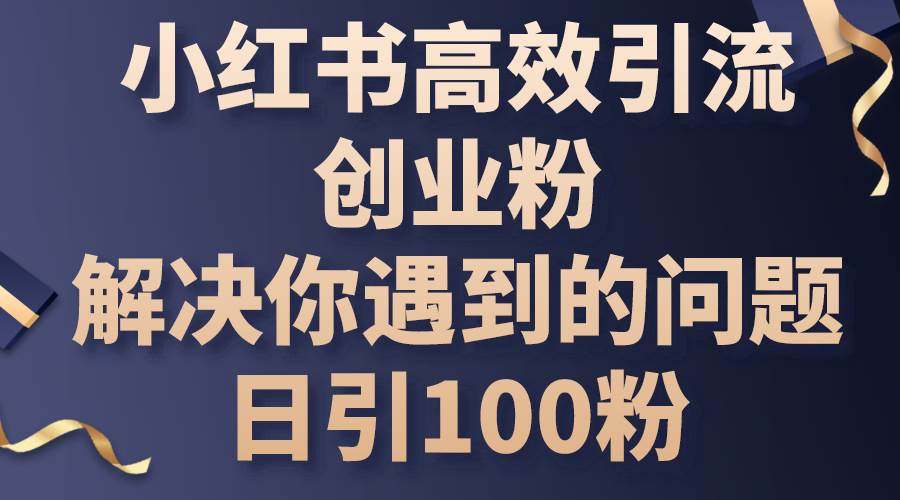 小红书高效引流创业粉，解决你遇到的问题，日引100粉网赚项目-副业赚钱-互联网创业-资源整合众享汇研习社