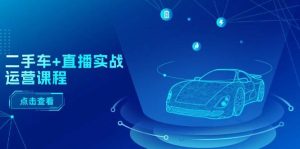二手车+直播实战运营课程：直播推荐/短视频推荐/千川投放/直播全流程网赚项目-副业赚钱-互联网创业-资源整合众享汇研习社