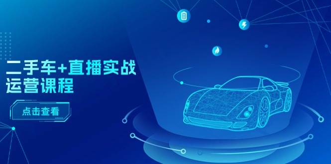 二手车+直播实战运营课程:直播推荐/短视频推荐/千川投放/直播全流程网赚项目-副业赚钱-互联网创业-资源整合众享汇研习社