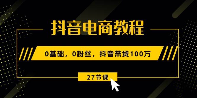 抖音电商教程：0基础，0粉丝，抖音带货100万（27节视频课）网赚项目-副业赚钱-互联网创业-资源整合众享汇研习社