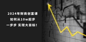 2024年 财商-创富课：如何从10w起步，一步步 实现大目标！网赚项目-副业赚钱-互联网创业-资源整合众享汇研习社