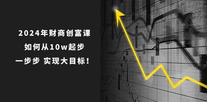 2024年 财商-创富课：如何从10w起步，一步步 实现大目标！网赚项目-副业赚钱-互联网创业-资源整合众享汇研习社