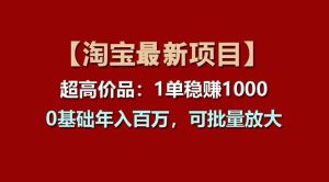 【淘宝项目】超高价品：1单赚1000多，0基础年入百万，可批量放大网赚项目-副业赚钱-互联网创业-资源整合众享汇研习社
