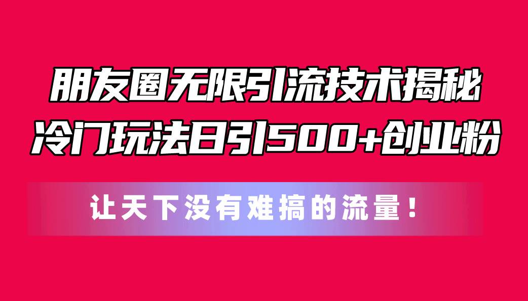 朋友圈无限引流技术揭秘，一个冷门玩法日引500+创业粉，让天下没有难搞…网赚项目-副业赚钱-互联网创业-资源整合众享汇研习社