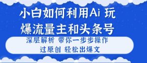 小白如何利用Ai，完爆流量主和头条号 深层解析，一步步操作，过原创出爆文网赚项目-副业赚钱-互联网创业-资源整合众享汇研习社
