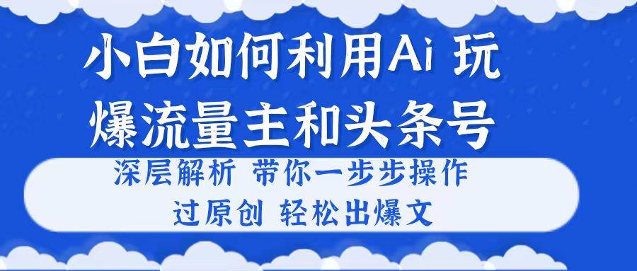 小白如何利用Ai，完爆流量主和头条号 深层解析，一步步操作，过原创出爆文网赚项目-副业赚钱-互联网创业-资源整合众享汇研习社