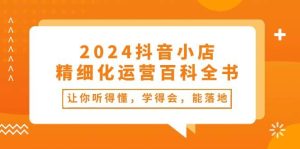 2024抖音小店-精细化运营百科全书:让你听得懂,学得会,能落地(34节课)网赚项目-副业赚钱-互联网创业-资源整合众享汇研习社
