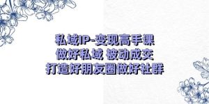 私域IP-变现高手课:做好私域 被动成交,打造好朋友圈做好社群(18节)网赚项目-副业赚钱-互联网创业-资源整合众享汇研习社