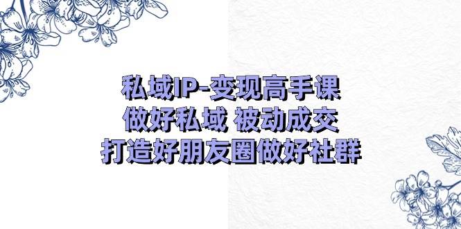 私域IP-变现高手课:做好私域 被动成交,打造好朋友圈做好社群(18节)网赚项目-副业赚钱-互联网创业-资源整合众享汇研习社