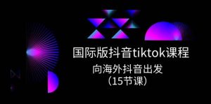国际版 抖音tiktok实战课程,向海外抖音出发(15节课)网赚项目-副业赚钱-互联网创业-资源整合众享汇研习社