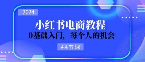2024从0-1学习小红书电商，0基础入门，每个人的机会（44节）网赚项目-副业赚钱-互联网创业-资源整合众享汇研习社