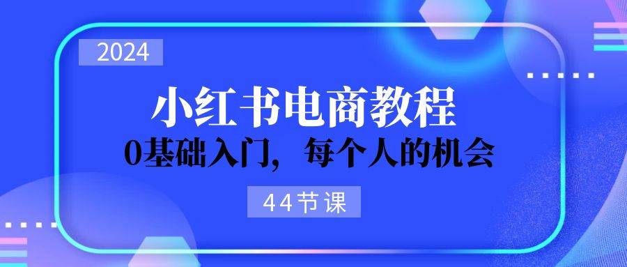 2024从0-1学习小红书电商,0基础入门,每个人的机会(44节)网赚项目-副业赚钱-互联网创业-资源整合众享汇研习社
