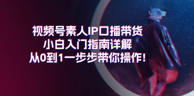 视频号素人IP口播带货小白入门指南详解，从0到1一步步带你操作!网赚项目-副业赚钱-互联网创业-资源整合众享汇研习社