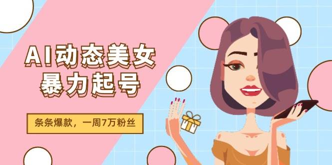 AI动态美女暴力起号2.0，新赛道原创作品，条条爆款，一周7万粉丝网赚项目-副业赚钱-互联网创业-资源整合众享汇研习社