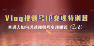 Vlog 视频号IP变现特训营,普通人如何通过视频号变现赚钱(15节)网赚项目-副业赚钱-互联网创业-资源整合众享汇研习社