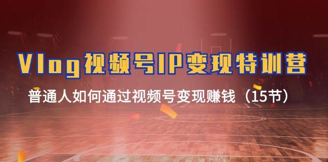 Vlog 视频号IP变现特训营,普通人如何通过视频号变现赚钱(15节)网赚项目-副业赚钱-互联网创业-资源整合众享汇研习社