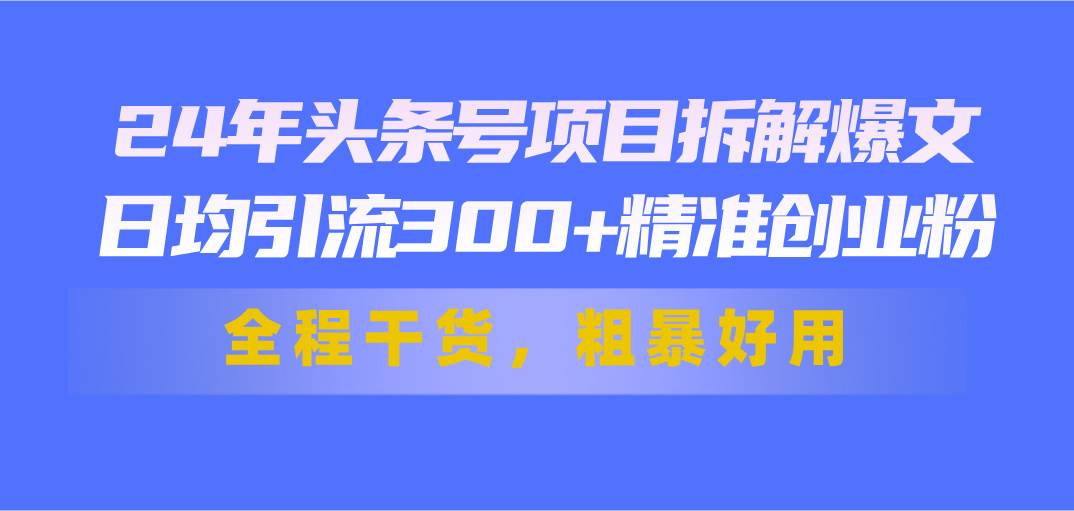 24年头条号项目拆解爆文，日均引流300+精准创业粉，全程干货，粗暴好用网赚项目-副业赚钱-互联网创业-资源整合众享汇研习社