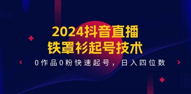 2024抖音直播-铁罩衫起号技术,0作品0粉快速起号,日入四位数(14节课)网赚项目-副业赚钱-互联网创业-资源整合众享汇研习社