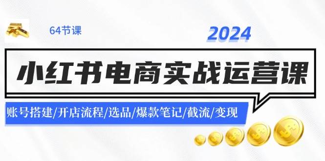 2024小红书电商实战运营课:账号搭建/开店流程/选品/爆款笔记/截流/变现网赚项目-副业赚钱-互联网创业-资源整合众享汇研习社