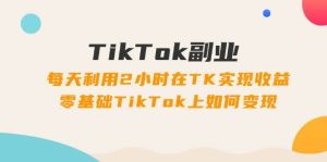 TikTok副业：每天利用2小时在TK实现收益，零基础TikTok上如何变现，34节程网赚项目-副业赚钱-互联网创业-资源整合众享汇研习社
