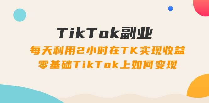 TikTok副业:每天利用2小时在TK实现收益,零基础TikTok上如何变现,34节程网赚项目-副业赚钱-互联网创业-资源整合众享汇研习社
