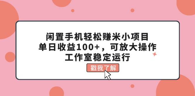 闲置手机轻松赚米小项目,单日收益100+,可放大操作,工作室稳定运行网赚项目-副业赚钱-互联网创业-资源整合众享汇研习社