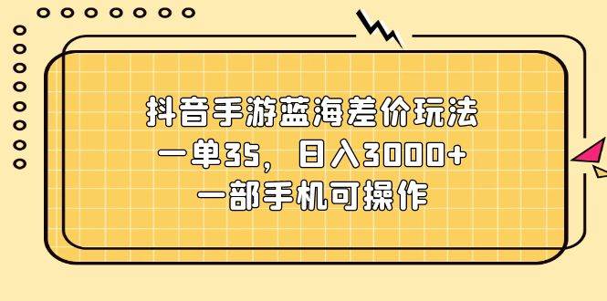 抖音手游蓝海差价玩法,一单35,日入3000+,一部手机可操作网赚项目-副业赚钱-互联网创业-资源整合众享汇研习社