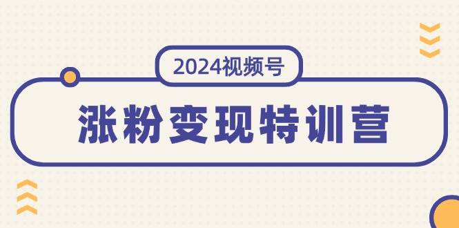 2024视频号-涨粉变现特训营:一站式打造稳定视频号涨粉变现模式(10节)网赚项目-副业赚钱-互联网创业-资源整合众享汇研习社