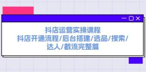 抖店运营实操课程：抖店开通流程/后台搭建/选品/搜索/达人/截流完整篇网赚项目-副业赚钱-互联网创业-资源整合众享汇研习社