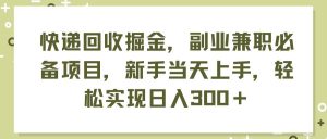 快递回收掘金,副业兼职必备项目,新手当天上手,轻松实现日入300+网赚项目-副业赚钱-互联网创业-资源整合众享汇研习社