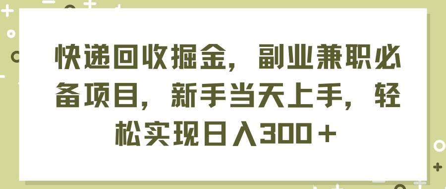 快递回收掘金,副业兼职必备项目,新手当天上手,轻松实现日入300+网赚项目-副业赚钱-互联网创业-资源整合众享汇研习社
