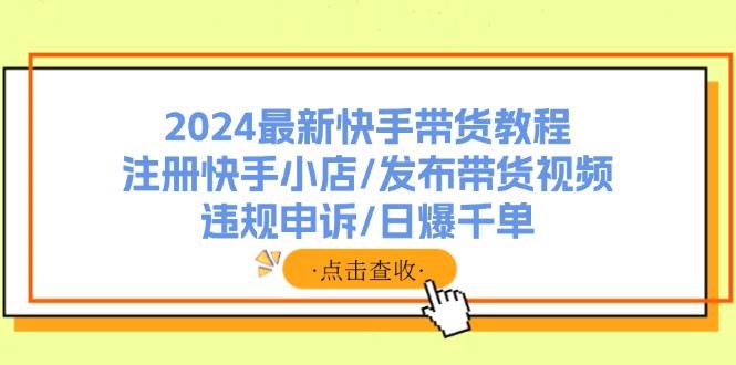 2024最新快手带货教程:注册快手小店/发布带货视频/违规申诉/日爆千单网赚项目-副业赚钱-互联网创业-资源整合众享汇研习社