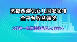 恶搞西游记女儿国喝咖啡 全平台收益通吃 2分钟一条原创作品日入1000+网赚项目-副业赚钱-互联网创业-资源整合众享汇研习社